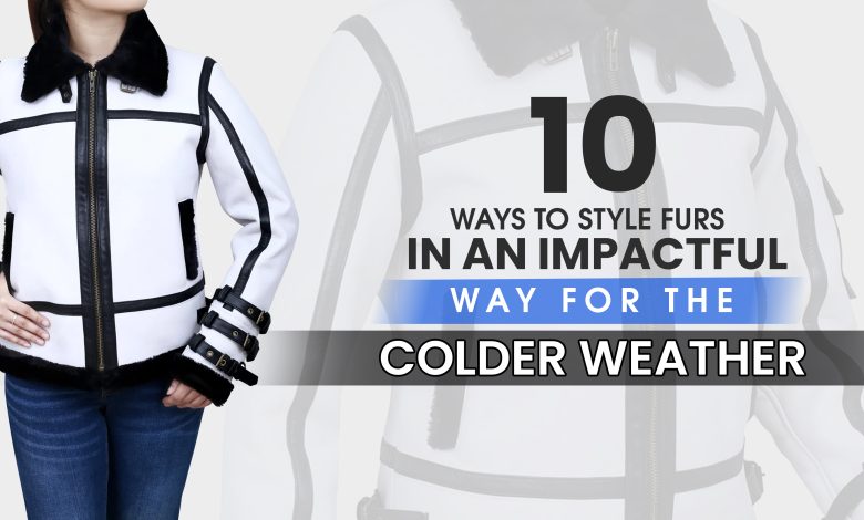 Ten Ways to Style Furs in an Impactful Way for the Colder Weather